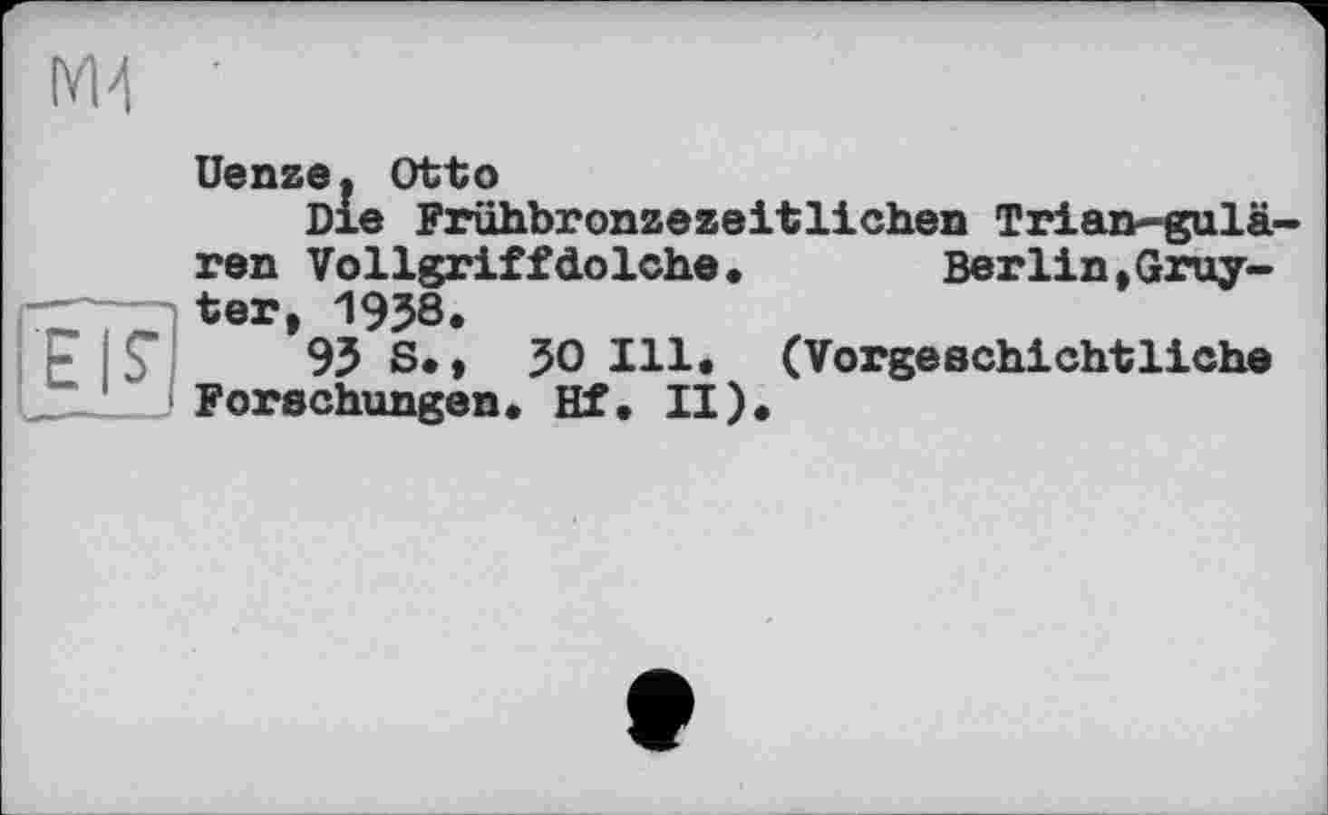 ﻿Uenze. Otto
Die Frühbronzezeitlichen Trian-gulä-reu Vollgriffdolohe.	Berlin»Gruy-
ter, 1958.
95 S., 50 Ill. (Vorgeschichtliche Forschungen. Hf. II).